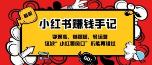 小红书赚钱手记,变现高、链路短、轻运营,这波“小红薯风口”不能再错过-KJ分享