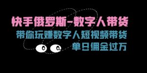 快手俄罗斯-数字人带货，带你玩赚数字人短视频带货，单日佣金过万-KJ分享