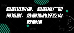短剧进阶课,短剧推广如何选剧,选剧选的好吃肉吃到饱-KJ分享