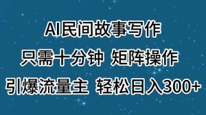 AI民间故事写作，只需十分钟，矩阵操作，引爆流量主，轻松日入300+-KJ分享