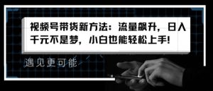 视频号带货新方法:流量飙升,日入千元不是梦,小白也能轻松上手-KJ分享
