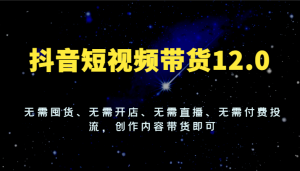 抖音短视频带货12.0,无需囤货、无需开店、无需直播、无需付费投流,创作内容带货即可-KJ分享