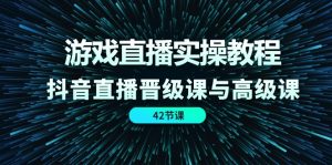 游戏直播实操教程，抖音直播晋级课与高级课（42节）-KJ分享