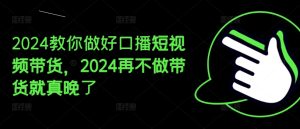 2024教你做好口播短视频带货,2024再不做带货就真晚了-KJ分享