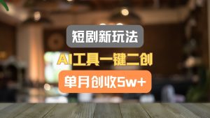 短剧新玩法,AI工具一键二创,单月创收5w+!-KJ分享