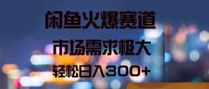 闲鱼火爆赛道，市场需求极大，轻松日入300+-KJ分享