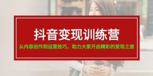 抖音变现训练营,从内容创作到运营技巧,助力大家开启精彩的变现之旅-KJ分享