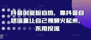 抖音创业粉自热，靠抖音自然流量让自己视频火起来，不用投流-KJ分享