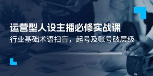 运营型人设主播必修实战课:行业基础术语扫盲,起号及账号破层级-KJ分享