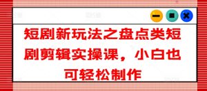 短剧新玩法之盘点类短剧剪辑实操课，小白也可轻松制作-KJ分享