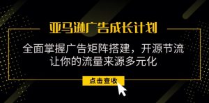 亚马逊-广告成长计划，掌握广告矩阵搭建/开源节流/流量来源多元化-KJ分享