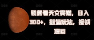 视频号天文赛道，日入300+，搬运玩法，捡钱项目-KJ分享