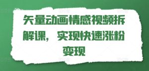 矢量动画情感视频拆解课,实现快速涨粉变现-KJ分享