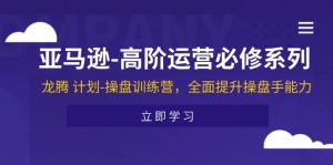 亚马逊高阶运营必修系列,龙腾计划-操盘训练营,全面提升操盘手能力-KJ分享