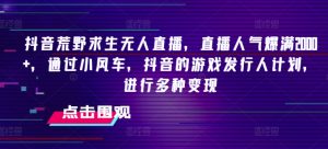 抖音荒野求生无人直播,直播人气爆满2000+,通过小风车,抖音的游戏发行人计划,进行多种变现-KJ分享