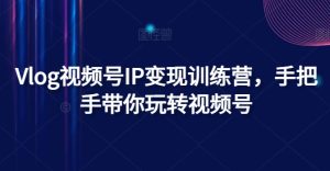 Vlog视频号IP变现训练营,手把手带你玩转视频号-KJ分享