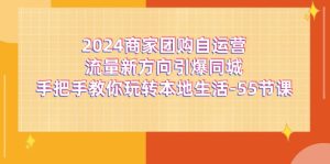 2024商家团购-自运营流量新方向引爆同城,手把手教你玩转本地生活-55节课-KJ分享