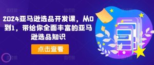 2024亚马逊选品开发课，从0到1，带给你全面丰富的亚马逊选品知识-KJ分享
