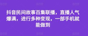 抖音民间故事百集联播,直播人气爆满,进行多种变现,一部手机就能做到-KJ分享
