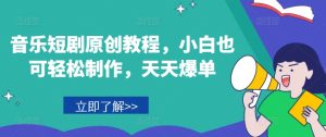 音乐短剧原创教程，小白也可轻松制作，天天爆单-KJ分享