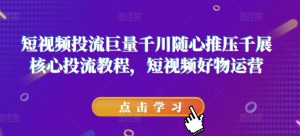 短视频投流巨量千川随心推压千展核心投流教程,短视频好物运营-KJ分享