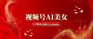 视频号AI美女，上手简单，轻松月入30000+-KJ分享