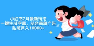 小红书7月最新玩法，一鍵生成字幕，结合商单广告，私域月入10000+-KJ分享