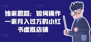 独家思路：如何操作一家月入过万的小红书虚拟店铺-KJ分享