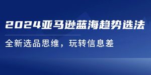 2024亚马逊蓝海趋势选法，全新选品思维，玩转信息差-KJ分享
