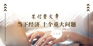 某付费文章《当下经济 十个重大问题》覆盖了大家关心的全部经济类话题-KJ分享