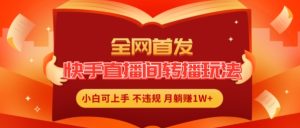 全网首发，快手直播间转播玩法简单躺赚，真正的全无人直播，小白轻松上手月入1W+-KJ分享
