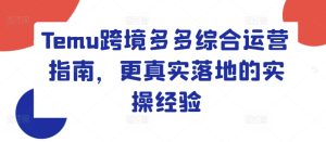 Temu跨境多多综合运营指南，更真实落地的实操经验-KJ分享