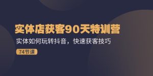 实体店获客90天特训营:实体如何玩转抖音,快速获客技巧(74节)-KJ分享