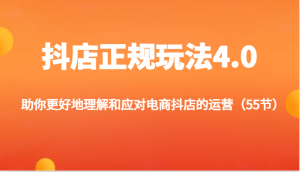 抖店正规玩法4.0-助你更好地理解和应对电商抖店的运营(55节)-KJ分享