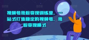 视频号涨粉变现训练营，一站式打造稳定的视频号，涨粉变现模式-KJ分享