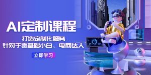 AI定制课程,打造定制化服务(针对于零基础小白、电商达人)36节课-KJ分享
