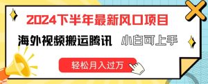 2024下半年最新风口项自,海外视频搬运腾讯,小白可上手,轻松月入过万-KJ分享