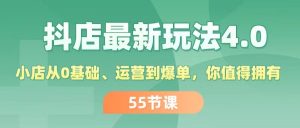 抖店最新玩法4.0,小店从0基础、运营到爆单,你值得拥有(55节)-KJ分享