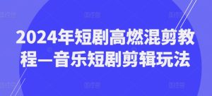 2024年短剧高燃混剪教程—音乐短剧剪辑玩法-KJ分享
