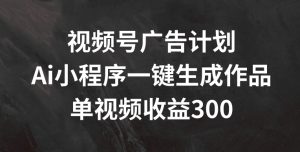 视频号广告计划,AI小程序一键生成作品, 单视频收益300+-KJ分享