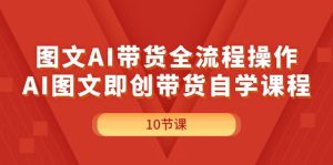 图文AI带货全流程操作，AI图文即创带货自学课程-KJ分享