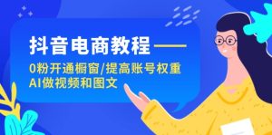 抖音电商教程：0粉开通橱窗/提高账号权重/AI做视频和图文-KJ分享
