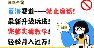 超级干货！蓝海赛道-禁止废话！最新升级玩法！完整实操教学！轻松月入过万！-KJ分享