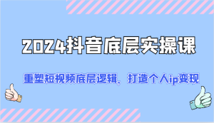 2024抖音底层实操课：重塑短视频底层逻辑，打造个人ip变现（52节）-KJ分享