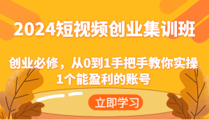 2024短视频创业集训班:创业必修,从0到1手把手教你实操1个能盈利的账号-KJ分享