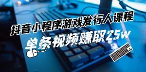 抖音小程序-游戏发行人课程：带你玩转游戏任务变现，单条视频赚取25w-KJ分享