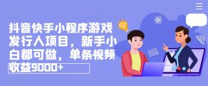 抖音快手小程序游戏发行人项目,新手小白都可做,单条视频收益9000+-KJ分享