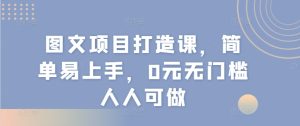 图文项目打造课，简单易上手，0元无门槛人人可做-KJ分享
