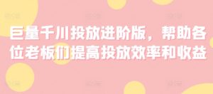 巨量千川投放进阶版，帮助各位老板们提高投放效率和收益-KJ分享