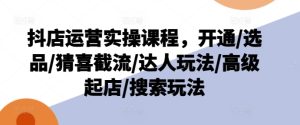 抖店运营实操课程,开通/选品/猜喜截流/达人玩法/高级起店/搜索玩法-KJ分享